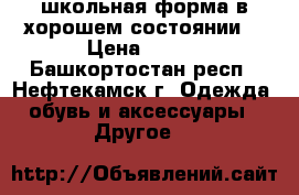 школьная форма в хорошем состоянии. › Цена ­ 800 - Башкортостан респ., Нефтекамск г. Одежда, обувь и аксессуары » Другое   